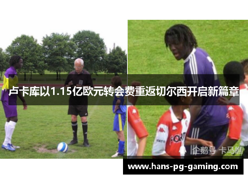 卢卡库以1.15亿欧元转会费重返切尔西开启新篇章