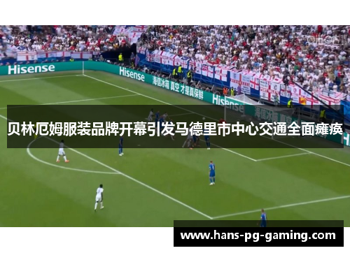 贝林厄姆服装品牌开幕引发马德里市中心交通全面瘫痪